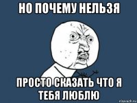 но почему нельзя просто сказать что я тебя люблю