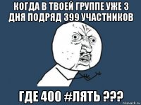 когда в твоей группе уже 3 дня подряд 399 участников где 400 #лять ???