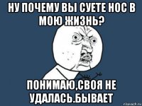 ну почему вы суете нос в мою жизнь? понимаю,своя не удалась.бывает