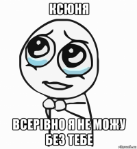 ксюня всерівно я не можу без тебе