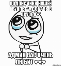 подписчики нашей группы *♥добавь в друзья♥* админ вас очень любит ♥♥♥