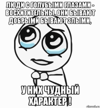 люди с голубыми глазами - восхитительны, они бывают добрыми бывают злыми, у них чудный характер !