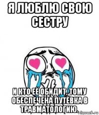 я люблю свою сестру и кто её обидит, тому обеспечена путёвка в травматологию.