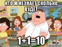 кто ж незнает сколько вудет 1+1=10