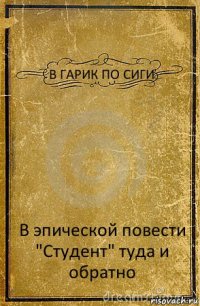 В ГАРИК ПО СИГИ В эпической повести "Студент" туда и обратно