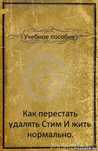 Учебное пособие Как перестать удалять Стим И жить нормально.