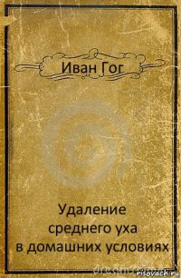 Иван Гог Удаление
среднего уха
в домашних условиях