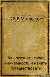 В.В.Матвеев Как осознать свою никчемность и начать путешествовать