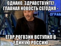 однако, здравствуйте! главная новость сегодня - егор рогозин вступил в единую россию