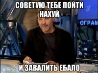 советую тебе пойти нахуй и завалить ебало