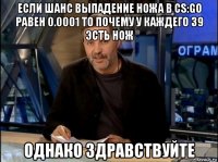 если шанс выпадение ножа в cs:go равен 0.0001 то почему у каждего 39 эсть нож однако здравствуйте