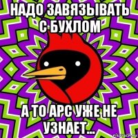 надо завязывать с бухлом а то арс уже не узнает...