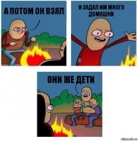 А потом он взял и задал им много домашки они же дети