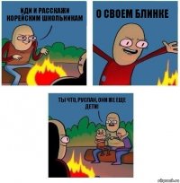 Иди и расскажи корейским школьникам о своем блинке Ты что, Руслан, они же еще дети!