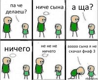 па че делаеш? ниче сына а ща? ничего не не не ничего ааааа сына я не скачал фнаф 3