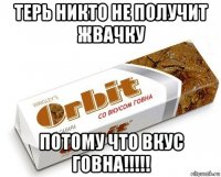 терь никто не получит жвачку потому что вкус говна!!!!!