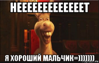 нееееееееееееет я хороший мальчик=)))))))