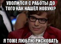 уволился с работы до того как нашёл новую? я тоже люблю рисковать