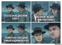 То есть он не даёт нам соку ? Че нахуй , не даёт нам соку сука? Зажал сок сука, даже самый бодяжный сок!!