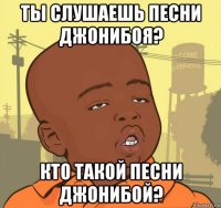 ты слушаешь песни джонибоя? кто такой песни джонибой?