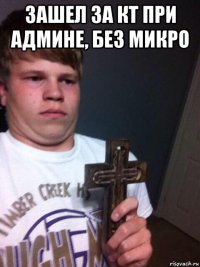 зашел за кт при админе, без микро 