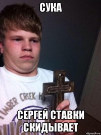 сука сергей ставки скидывает