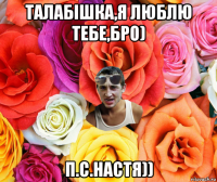 талабішка,я люблю тебе,бро) п.с.настя))