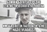 бомжи богатче средне статистического человека им ща свет и газ платить не надо (vladass)