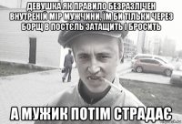 девушка як правило безразлічен внутреній мір мужчини, їм би тільки через борщ в постєль затащить і бросить а мужик потім страдає