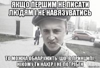 якщо першим не писати людям і не навязуватись то можна обнаружить, шо, в принципі, нікому ти нахер і не потрібен