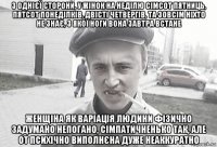 з однієї сторони, у жінок на неділю сімсот пятниць, пятсот понеділків, двісті четвергів, та зовсім ніхто не знає, з якої ноги вона завтра встане женщіна як варіація людини фізично задумано непогано, сімпатичненько так, але от психічно виполнєна дуже неаккуратно