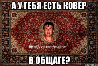 а у тебя есть ковёр в общаге?