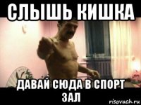 слышь кишка давай сюда в спорт зал