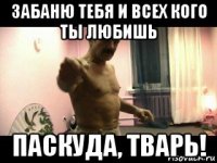 забаню тебя и всех кого ты любишь паскуда, тварь!