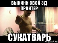 выкини свой 3д принтер сукатварь