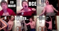 со мной все заебись я просто... срать хочу, а тут в кс я один остался