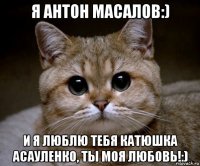 я антон масалов:) и я люблю тебя катюшка асауленко, ты моя любовь!:)