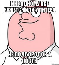 мне одному все кажется или у питера не подбородок а кость