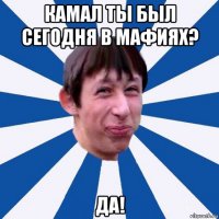 камал ты был сегодня в мафиях? да!