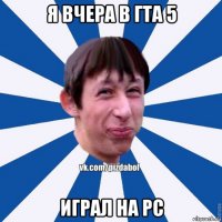 я вчера в гта 5 играл на pc