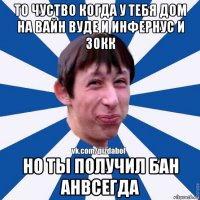 то чуство когда у тебя дом на вайн вуде и инфернус и 30кк но ты получил бан анвсегда