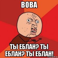 вова ты еблан? ты еблан? ты еблан!