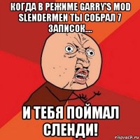 когда в режиме garry's mod slendermen ты собрал 7 записок.... и тебя поймал сленди!