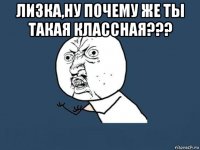 лизка,ну почему же ты такая классная??? 