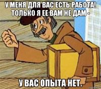 у меня для вас есть работа! только я ее вам не дам - у вас опыта нет.