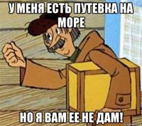 у меня есть путевка на море но я вам ее не дам!