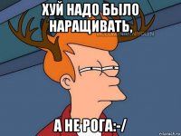 хуй надо было наращивать, а не рога:-/