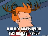  а не про матрицу ли тестов идет речь?