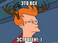 это все эстроген!;-)