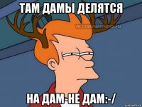 там дамы делятся на дам-не дам:-/